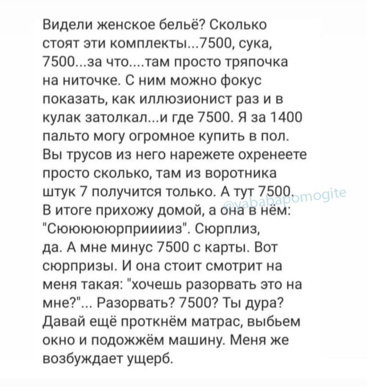 Видели женское Бельё Сколько стяг эхи комплекгы7500 сука 7500 за чтотам просто тряпочка на ниточка с ним можно Фокус показать как иллюзианист раз и в кулак затолкали где 75005 за 1400 пальто могу огромное купить в пол Вы трусов из него нарежете охранеете просто сколько там из воротника штук 7 получится только Атут 7500 В итоге прихожу домой а она в нём Сюююююрприиииз Сюрплиз да А мне минус 7500 с 