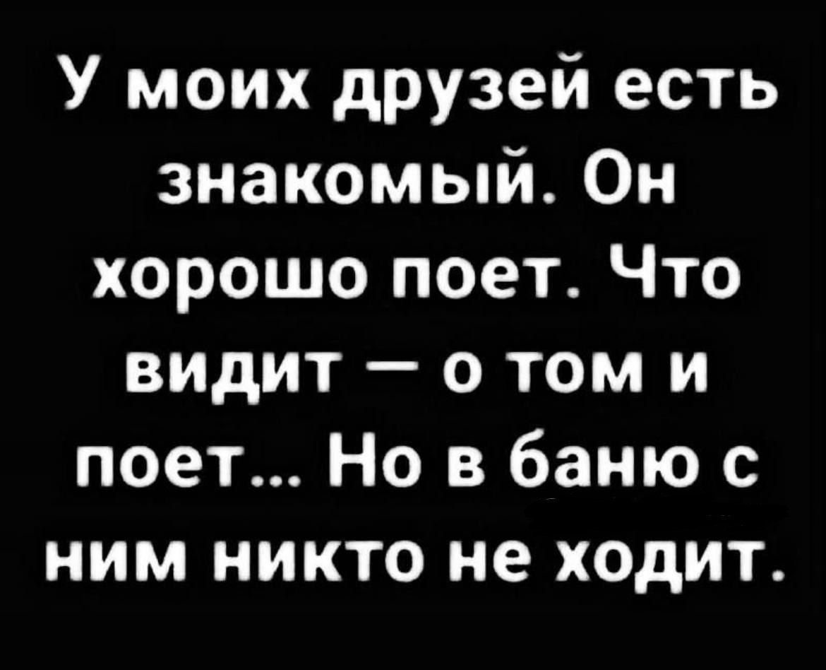 У моих друзей есть знакомый Он хорошо поет Что видит о том и поет Но в баню с ним никто не ходит