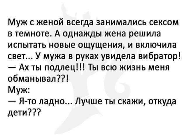 Муж с женой всегда занимались сексом в темноте А однажды жена решила испытать новые ощущения и включила свет У мужа в руках увидела вибратор Ах ты подлец Ты всю жизнь меня обманывал Муж Ято ладно Лучше ты скажи откуда дети