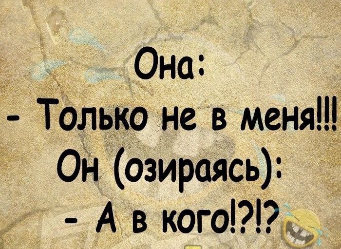 _ Она Только не в меня ОН озираясь А в кого_о