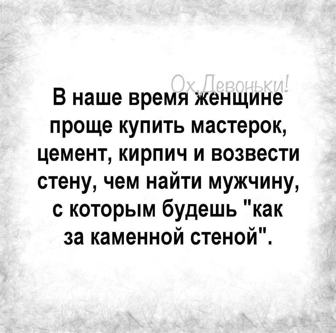 В наше время женщине проще купить мастерок цемент кирпич и возвести стену чем найти мужчину с которым будешь как за каменной стеной