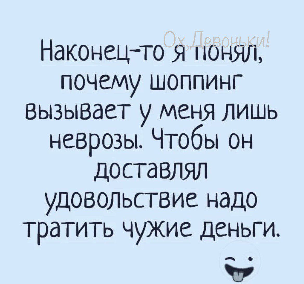 Наконецто я понял почему шоппинг ВЫЗЫВдСТ у МЕНЯ ЛИШЬ неврозы Чтобы он доставлял удовольствие надо ТрдТИТЬ ЧУЖИЕ ДЕНЬГИ