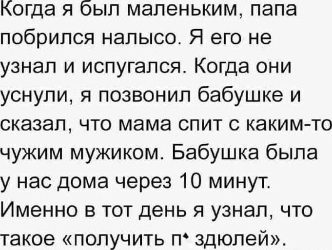 Когда я был маленьким папа побрипся налысо Я его не узнал и испугался Когда они уснули я позвонил бабушке и сказал что мама спит с какимто чужим мужиком Бабушка была у нас дома через 10 минут Именно в тот день я узнал что такое получить п здюпей