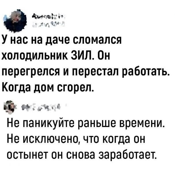 О У нас на даче сломался холодильник ЗИП Он перегрелся и перестал работать Когда дом сгорел и м Не паникуйте раньше времени Не исключено что когда он остынет он снова заработает