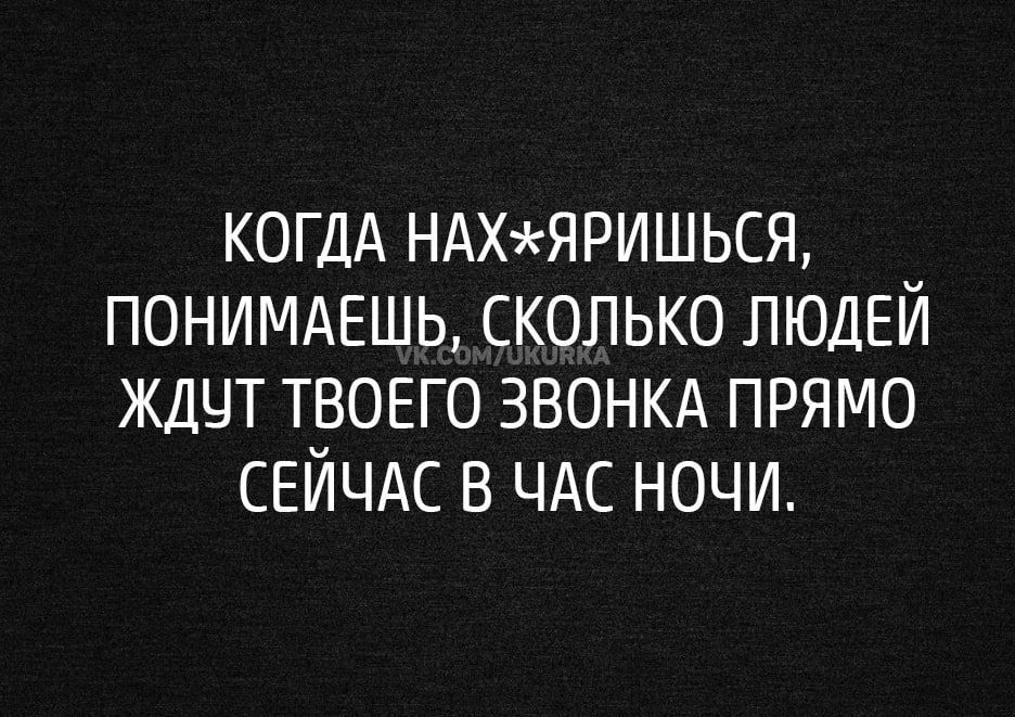 КОГДА ндхмчришься понимдвшь сколько ЛЮДЕЙ ждцт ТВОЕГО звонкд прямо СЕЙЧАС в ЧАС ночи