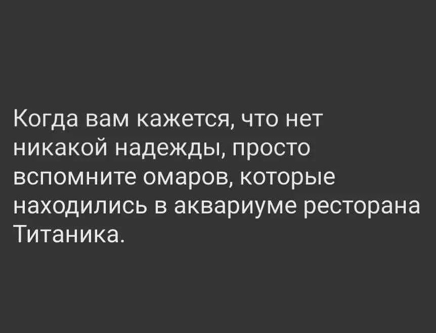 Когда вам кажется что нет никакой надежды просто вспомните омаров которые находились В аквариуме ресторана Титаника