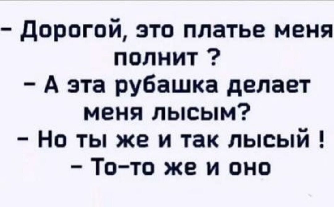 дорогой это платье меня полнит А эта рубашка делает меня лысым Но ты же и так лысый То то же и оно