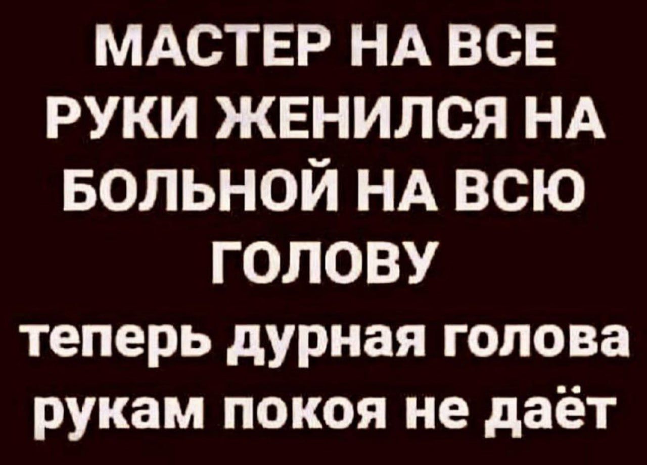 МАСТЕР НА всЕ руки жвнился НА вольной НА всю голову теперь дурная голова рукам покоя не даёт