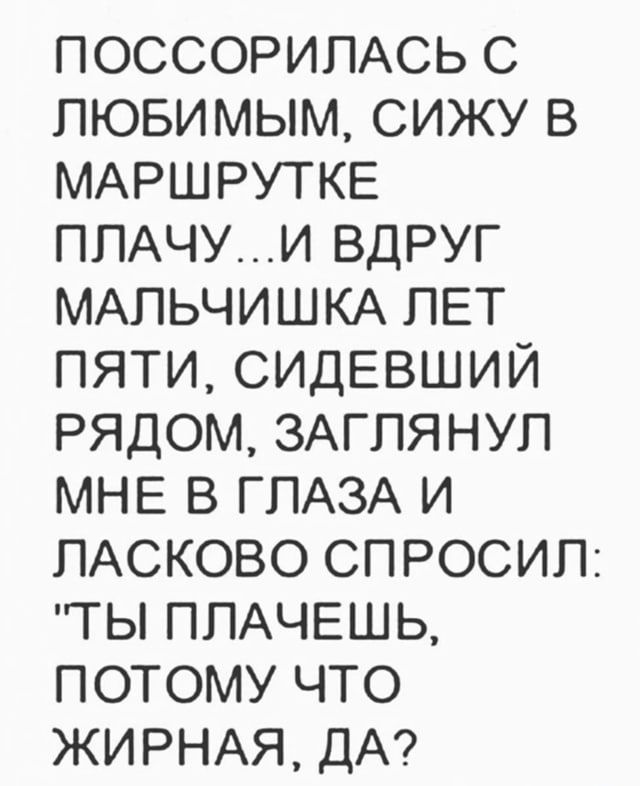 ПОССОРИПАСЬ С ЛЮБИМЫМ СИЖУ В МАРШРУТКЕ ПЛАЧУ_И ВДРУГ МАПЬЧИШКА ЛЕТ ПЯТИ СИДЕВШИЙ РЯДОМ ЗАГПЯНУП МНЕ В ГЛАЗА И ПАСКОВО СП РОСИП ГЫ ПЛАЧЕШЬ ПОТОМУ ЧТО ЖИРНАЯ ДА