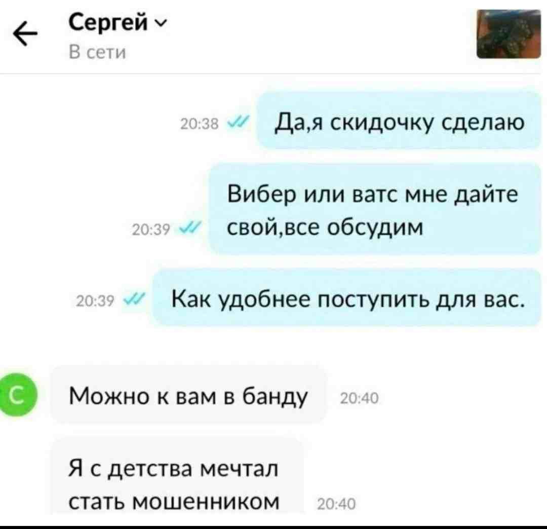 е чет дая скидочку сделаю Вибер или ватс мне дайте свойвсе обсудим Как удобнее поступить для вас Можно к вам в банду Я с детства мечтал стать мошенником