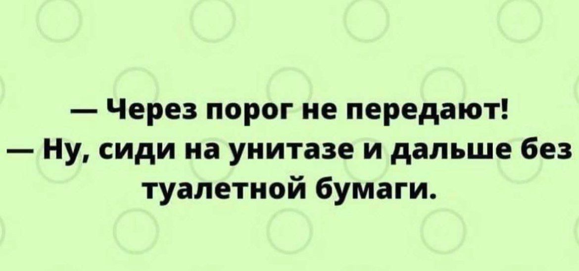 Через порог ие передают Ну сиди иа унитазе и дальше без туалетной бумаги