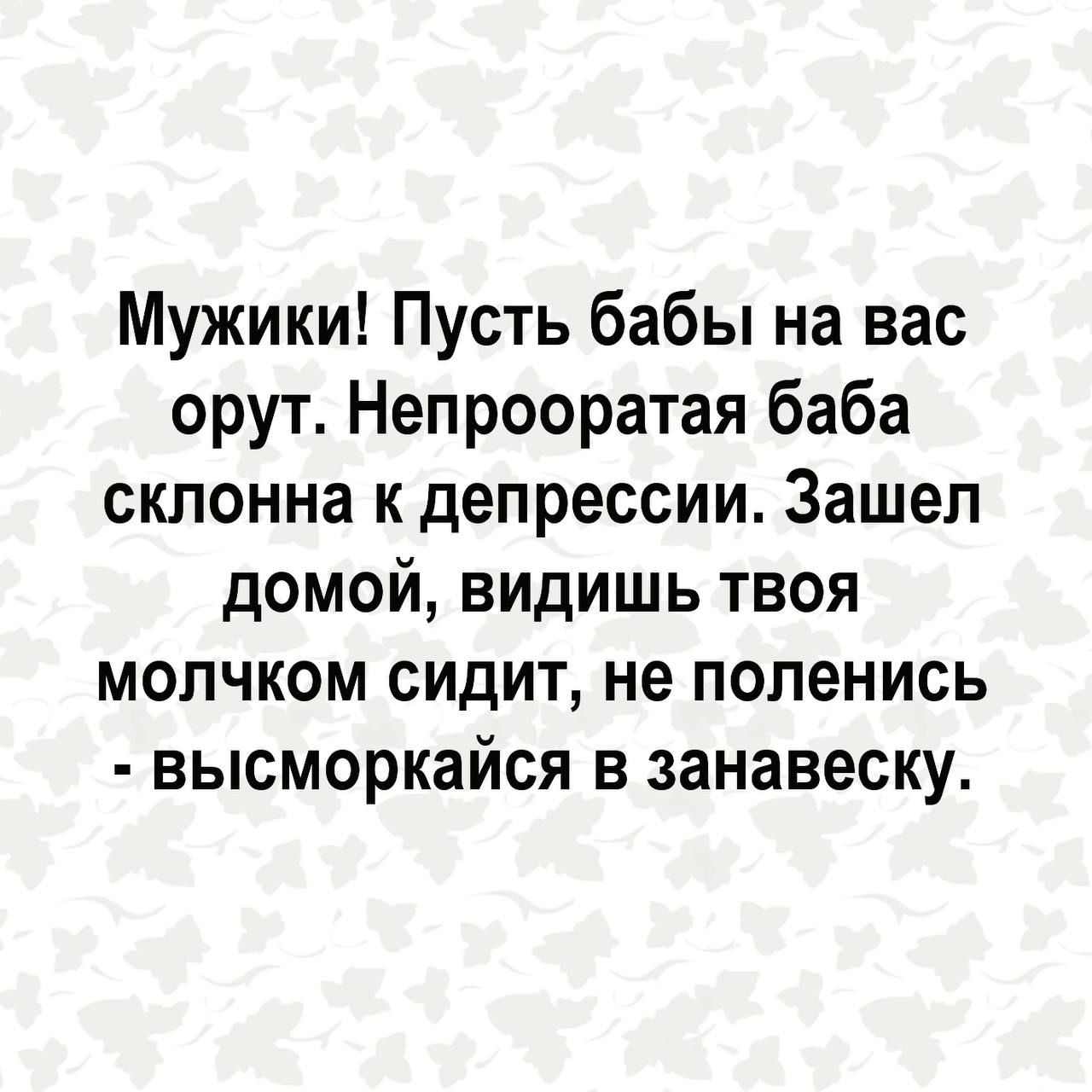 Мужики Пусть бабы на вас орут Непрооратая баба склонна к депрессии Зашел домой видишь твоя мопчком сидит не попенись высморкайся в занавеску