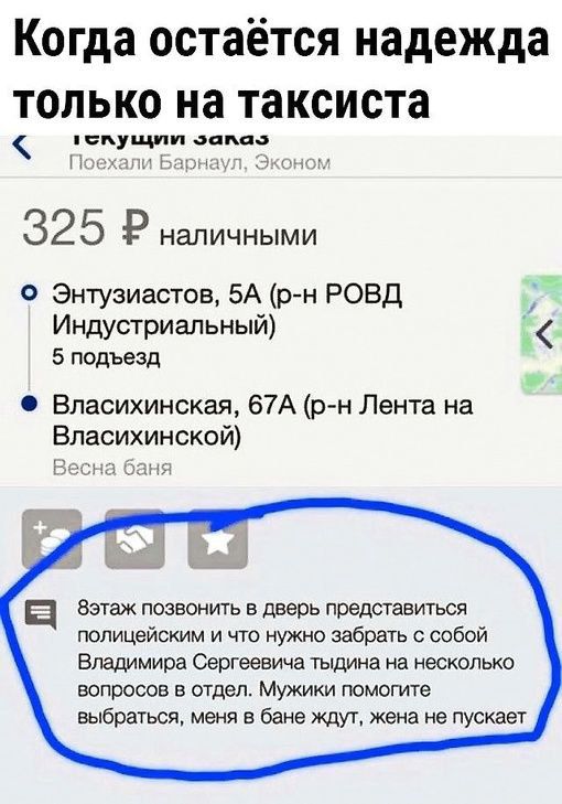 Когда остаётся надежда только на таксиста пепуъции авт 325 Р НЭЛИЧНЫМИ Энтузиастов БА р н РОВД Индустриальный 5 подъезд Власихинская 67А р н Лента на Впасихинской бэтаж позвонить в дверь представиться полицейским и что нужно забрать собой Владимира Сергеевича тьщина на несколько вопросов в отдел Мужики помогите выбраться меня в бане Мук жена не пускает