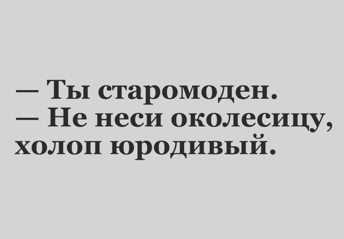 Ты старомоден Не неси околесицу холоп юродивый