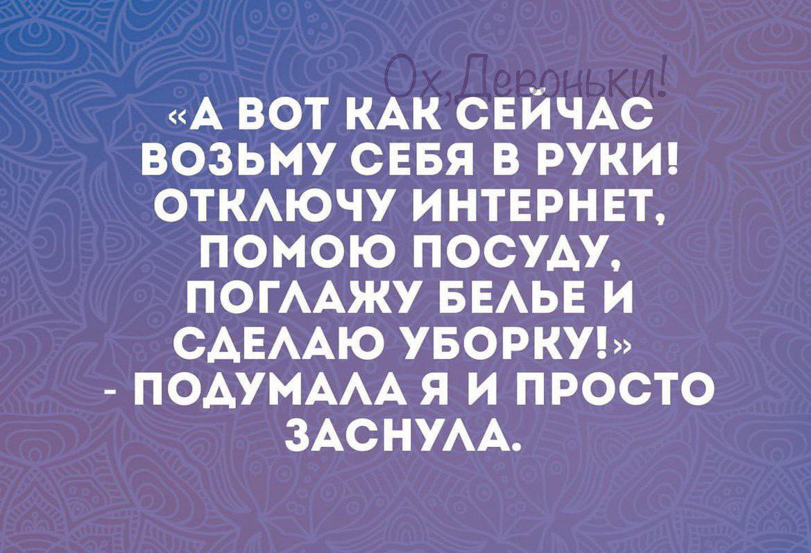 А ВОТ КАК СЕИЧАС ВОЗЬМУ СЕБЯ В РУКИ ОТКАЮЧУ ИНТЕРНЕТ ПОМОЮ ПОСУАУ ПОГААЖУ БЕАЬЕ И САЕААЮ УБОРКУ ПОАУМАААЯ И ПРОСТО ЗАСНУАА