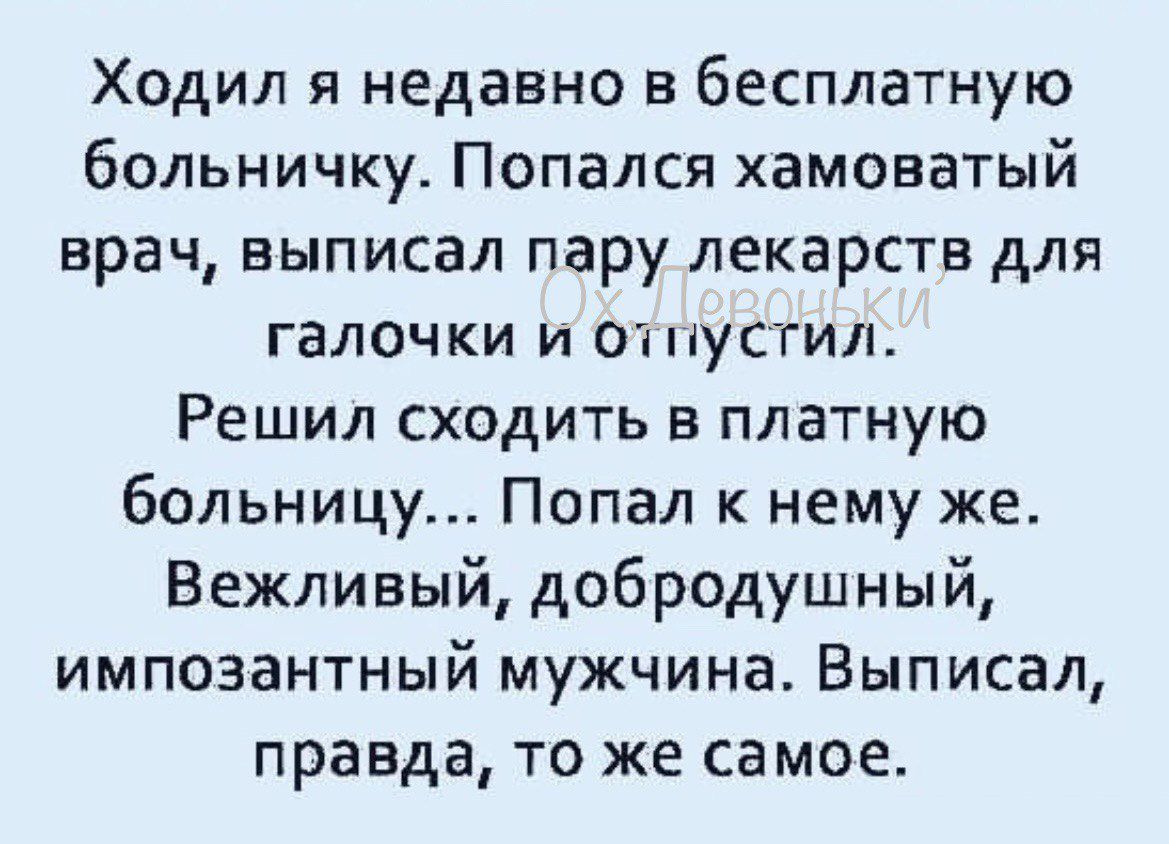 Ходил я недавно в бесплатную больничку Попался хамоватый врач выписал пару лекарств для галочки и он пустил Решил сходить в платную Больницу Попал нему же Вежливый добродушный импозантный мужчина Выписал правда то же самое