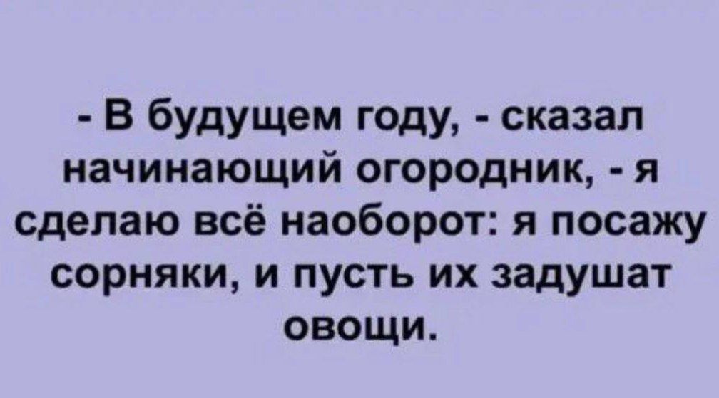 В будущем году сказал начинающий огородник я сделаю всё наоборот я посажу сорняки и пусть их задушат овощи