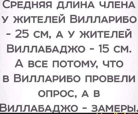 СРЕДНЯЯ ДЛИНА ЧЛЕНА У ЖИТЕЛЕЙ ВИЛЛАРИБО 25 СМ А У ЖИТЕЛЕЙ ВИЛЛАБАДЖО 15 СМ А вВСЕ ПОТОМУ ЧТО В ВИЛЛАРИБО ПРОВЕЛИ ОПРОС А В ВилЛЛАБАДЖО ЗАМЕРЫ