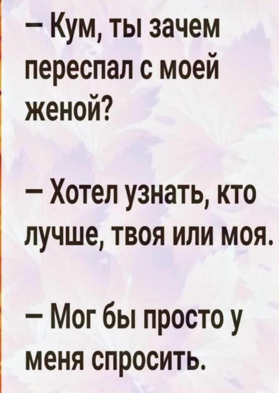 Кум ты зачем переспал с моей женой Хотел узнать кто лучше твоя или моя Мог бы просто у меня спросить