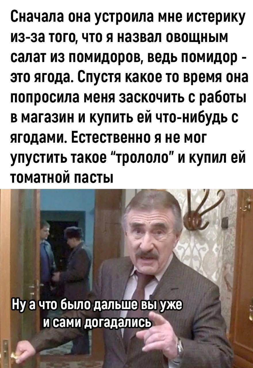 Сначала она устроила мне истерику из за того что я назвал овощным салат из помидоров ведь помидор это ягода Спустя какое то время она попросила меня заскочить с работы в магазин и купить ей что нибудь с ягодами Естественно я не мог упустить такое трололо и купил ей томатной пасты Ну ачто было дапььие выуже и сами догадапись