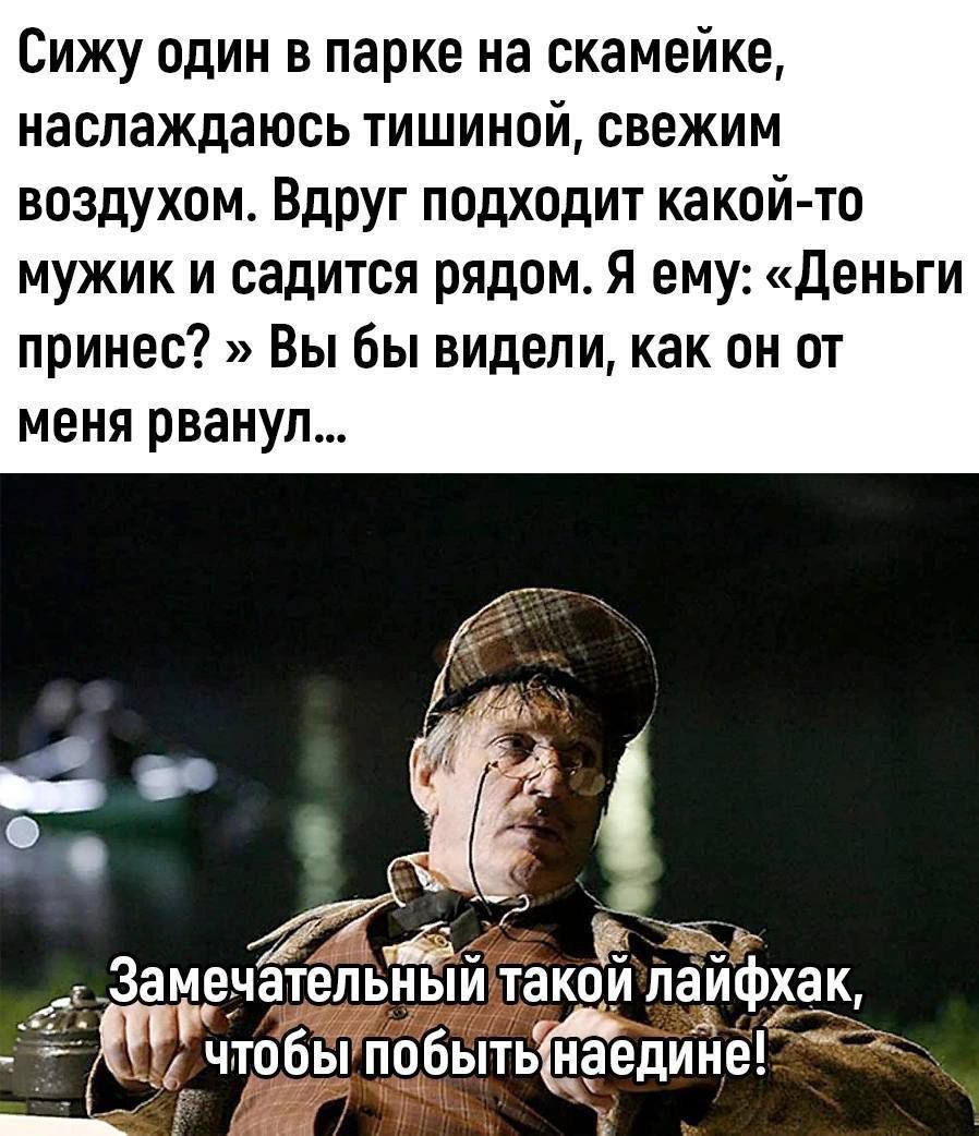 Сижу один в парке на скамейке наслаждаюсь тишиной свежим воздухом Вдруг подходит какой то мужик и садится рядом Я ему Деньги принес Вы бы видели как он от меня рванул ЗЫ Заъечётепьнй такб_й ла чтобы побытьнгдийе