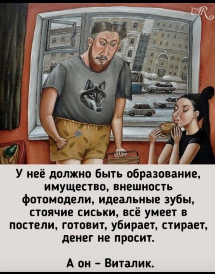 У неё должно быть образование имущество внешность фотомодели идеальные зубы стоячие сиськи всё умеет в постели готовит убирает стирает денег не просит А он Виталик