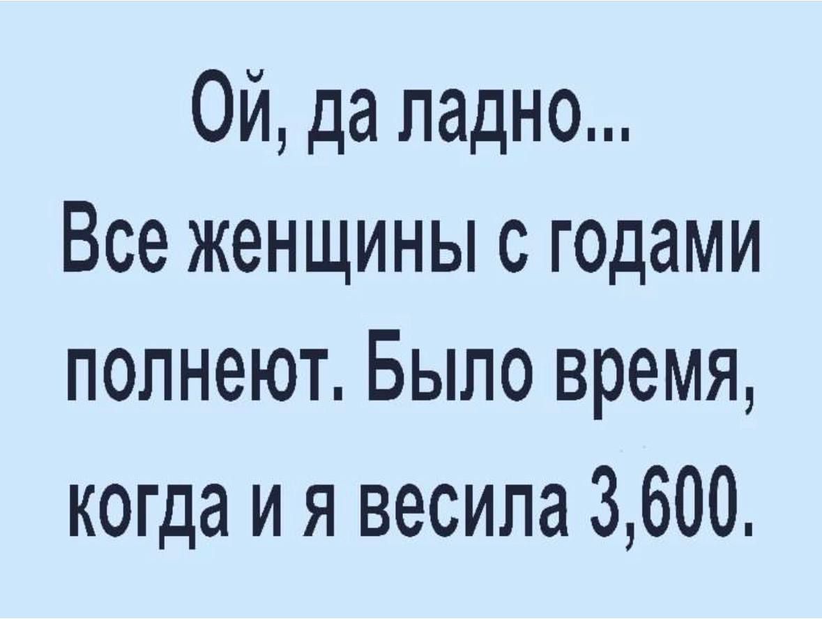Ой да ладно Все женщины с годами полнеют Было время когда и я весила 3600