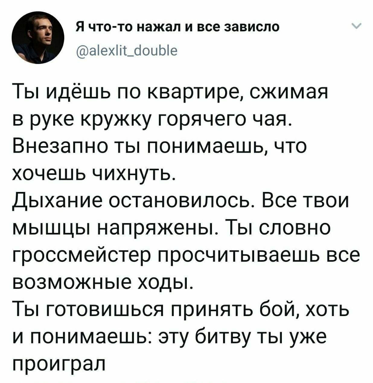 Я что то нажал и все зависло аех_ЧоиЫе Ты идёшь по квартире сжимая в руке кружку горячего чая Внезапно ты понимаешь что хочешь чихнуть Дыхание остановилось Все твои мышцы напряжены Ты словно гроссмейстер просчитываешь все возможные ходы Ты готовишься принять бой хоть и понимаешь эту битву ты уже проиграл