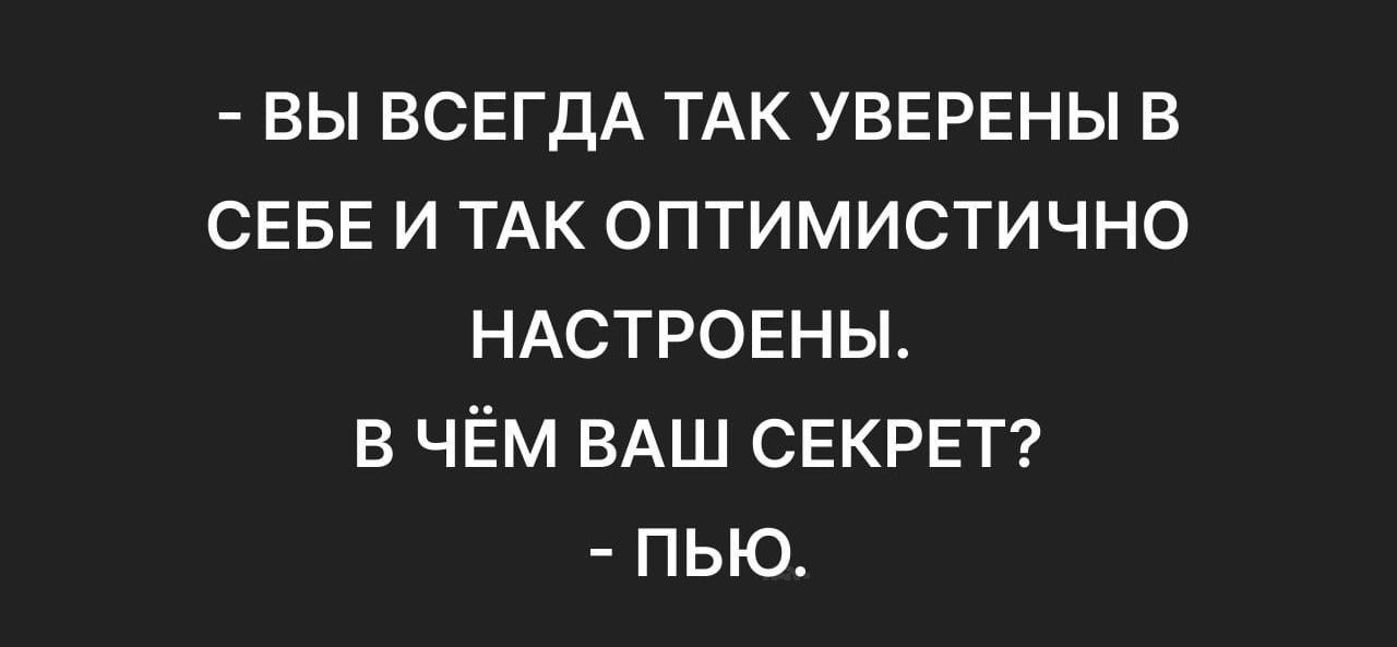 ВЫ ВСЕГДА ТАК УВЕРЕНЫ В СЕБЕ И ТАК ОПТИМИСТИЧНО НАСТРОЕНЫ В ЧЁМ ВАШ СЕКРЕТ ПЬЮ