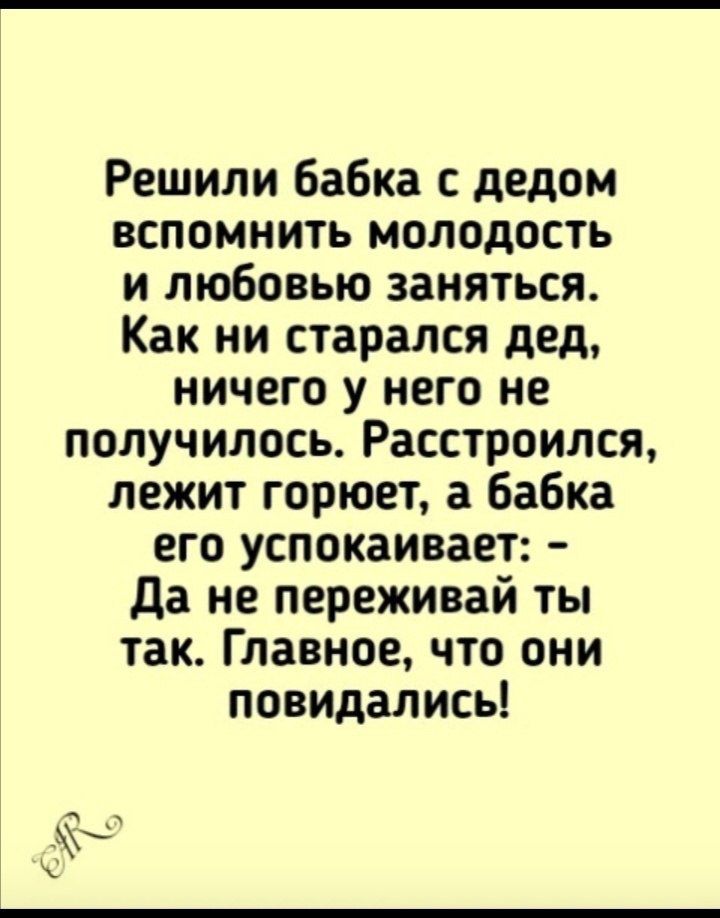 Решили бабка с дедом вспомнить молодость и любовью заняться Как ни старался дед ничего у него не получилось Расстроился лежит горюет а бабка его успокаивает Да не переживай ты так Главное что они повидались