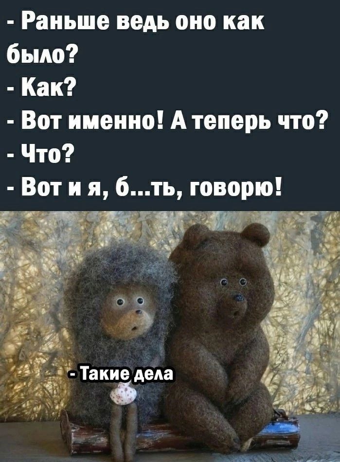 Раньше ведь оно как было Как Вот именно А теперь что Что