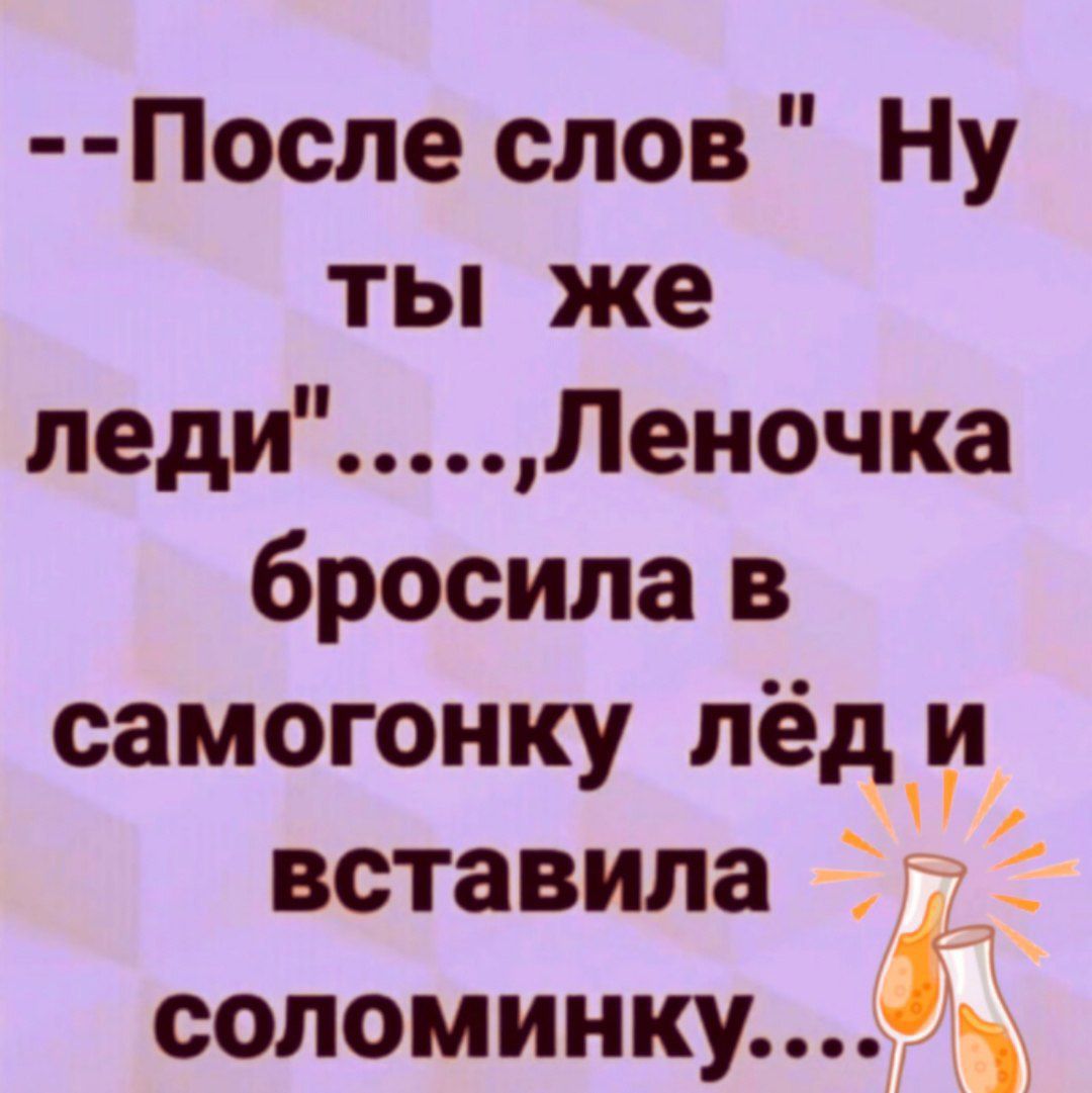 После слов Ну ты же ледиЛеночка бросила в самогонку лёд и вставила соломинку