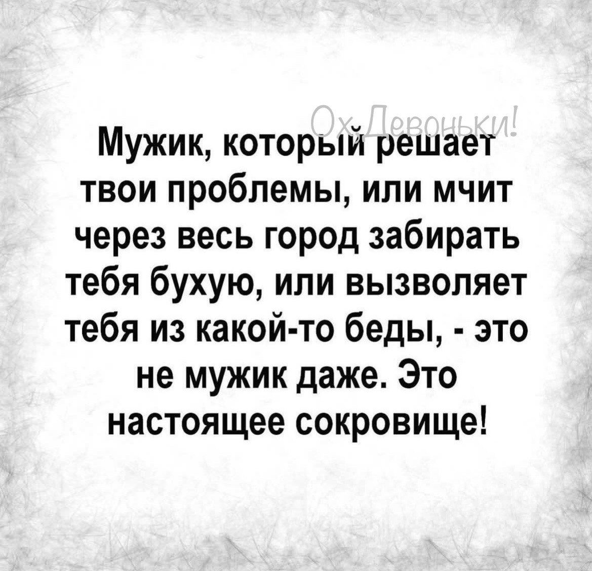 Мужик который решает твои проблемы или мчит через весь город забирать тебя бухую или вызволяет тебя из какой то беды это не мужик даже Это настоящее сокровище