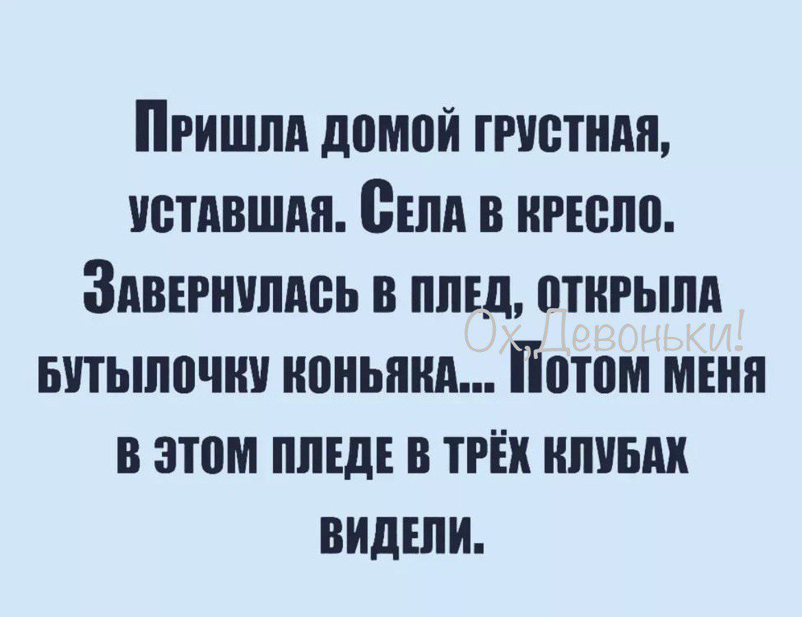 Пришла домой гРУСТНАЯ устАвшАя СЕЛА В КРЕСЛО ЗАВЕРНУЛАСЬ В ПЛЕД ОТКРЫЛА БУТЫЛОЧКУ коньякаА Йотом МЕНЯ В ЭТОМ ПЛЕДЕ В ТРЁХ КЛУБАК ВИДЕЛИ