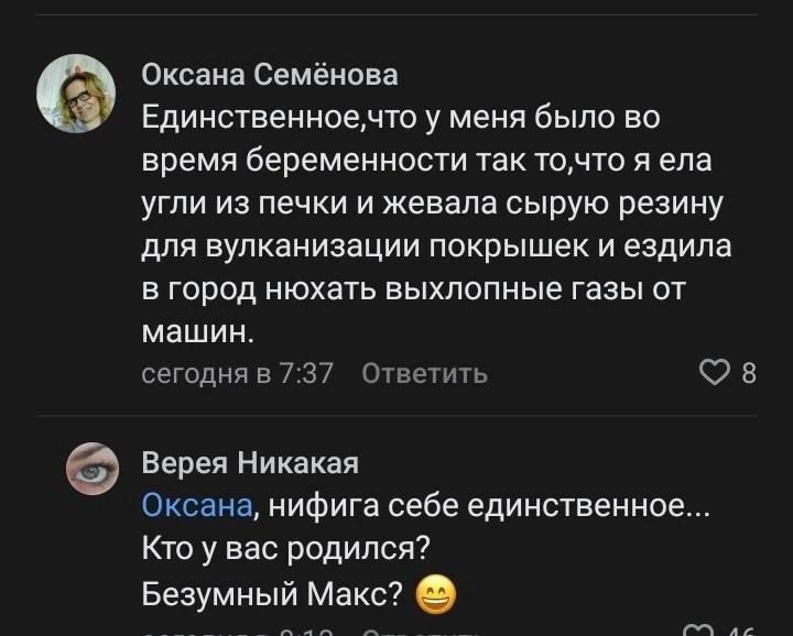 Оксана Семёнова Единственноечто у меня было во время беременности так точто я ела угли из печки и жевала сырую резину для вулканизации покрышек и ездила в город нюхать выхлопные газы от машин сегодня в 737 Ответить в Верея Никакая Оксана нифига себе единственное Кто у вас родился Безумный Макс ЗОЕ ОНЛВИ аао