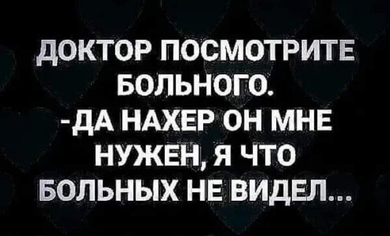 ДОКТОР ПОСМОТРИТЕ БОЛЬНОГО ДА НАХЕРОН МНЕ НУЖЕН Я ЧТО БОЛЬНЫХ НЕ ВИДЕЛ