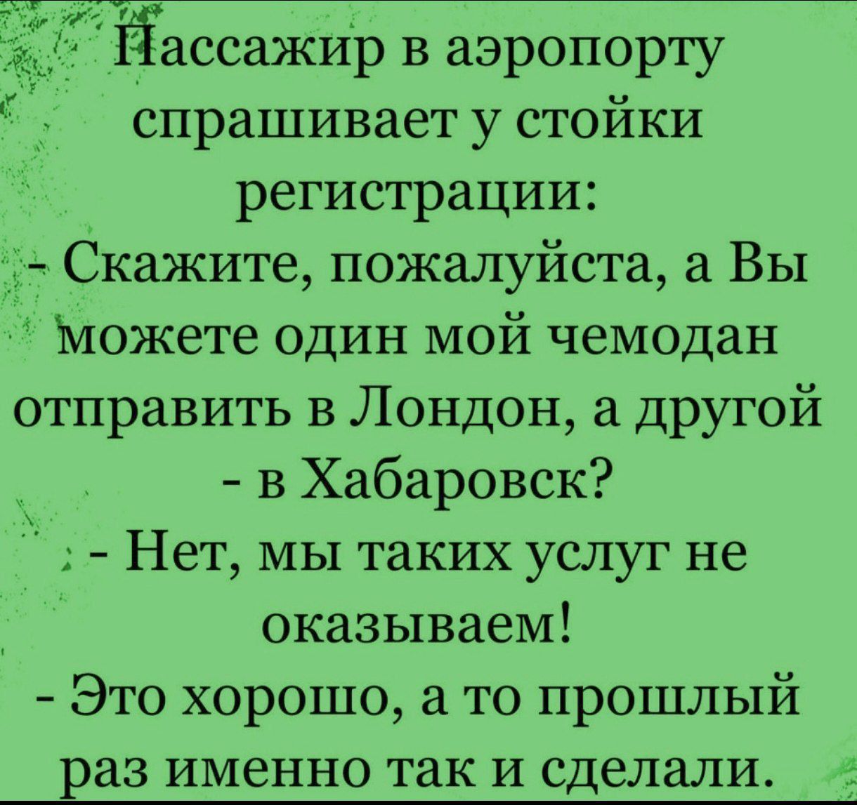 Ёассажир в аэропорту спрашивает у стойки регистрации Скажите пожалуйста а Вы можете один мой чемодан отправить в Лондон а другой в Хабаровск Нет мы таких услуг не оказываем Это хорошо а то прошлый раз именно так и сделали