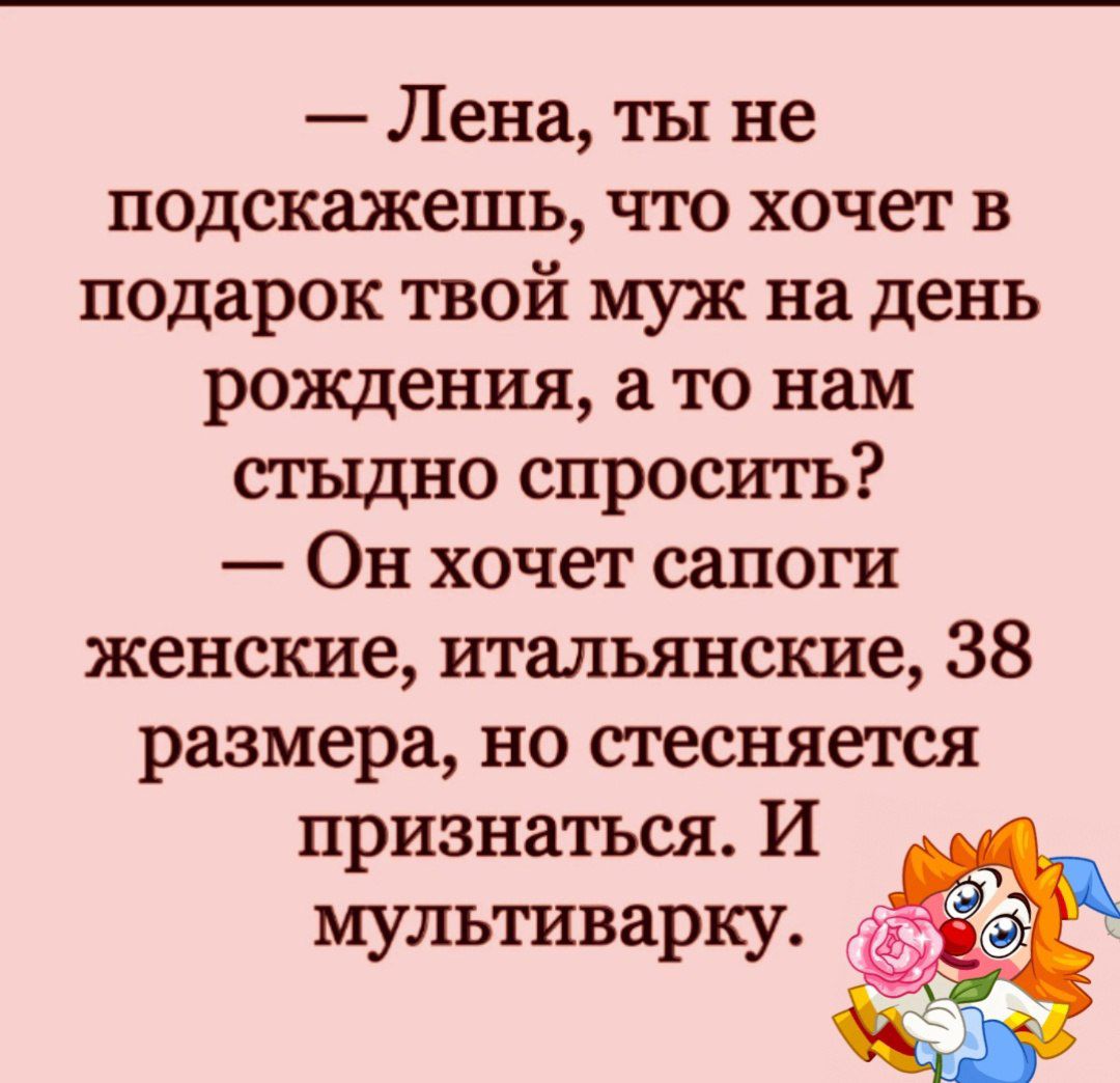 Лена ты не подскажешь что хочет в подарок твой муж на день рождения а то нам стыдно спросить Он хочет сапоги женские итальянские 38 размера но стесняется признаться И мультиварку