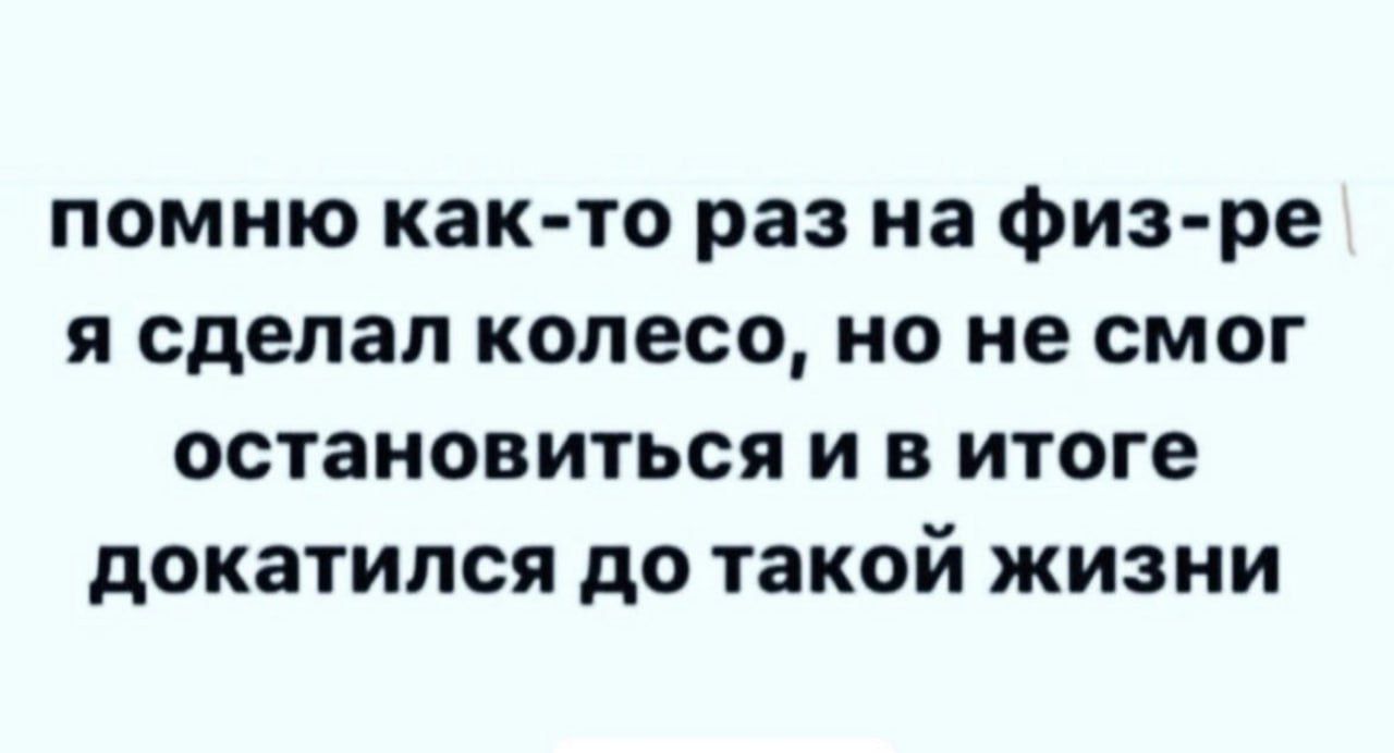 помню как то раз на физ ре я сделал колесо но не смог остановиться и в итоге докатился до такой жизни