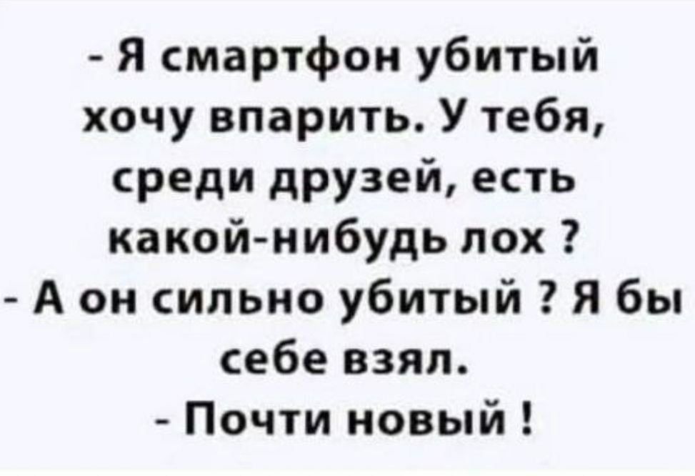 Я смартфон убитый хочу впарить У тебя среди друзей есть какой нибудь лох А он сильно убитый Я бы себе взял Почти новый