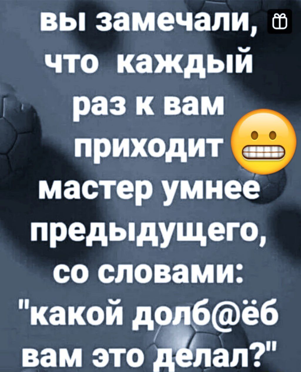 вы замечали что каждый раз к вам приходит мастер умнее предыдущего со словами какой долбёб вам это ілал