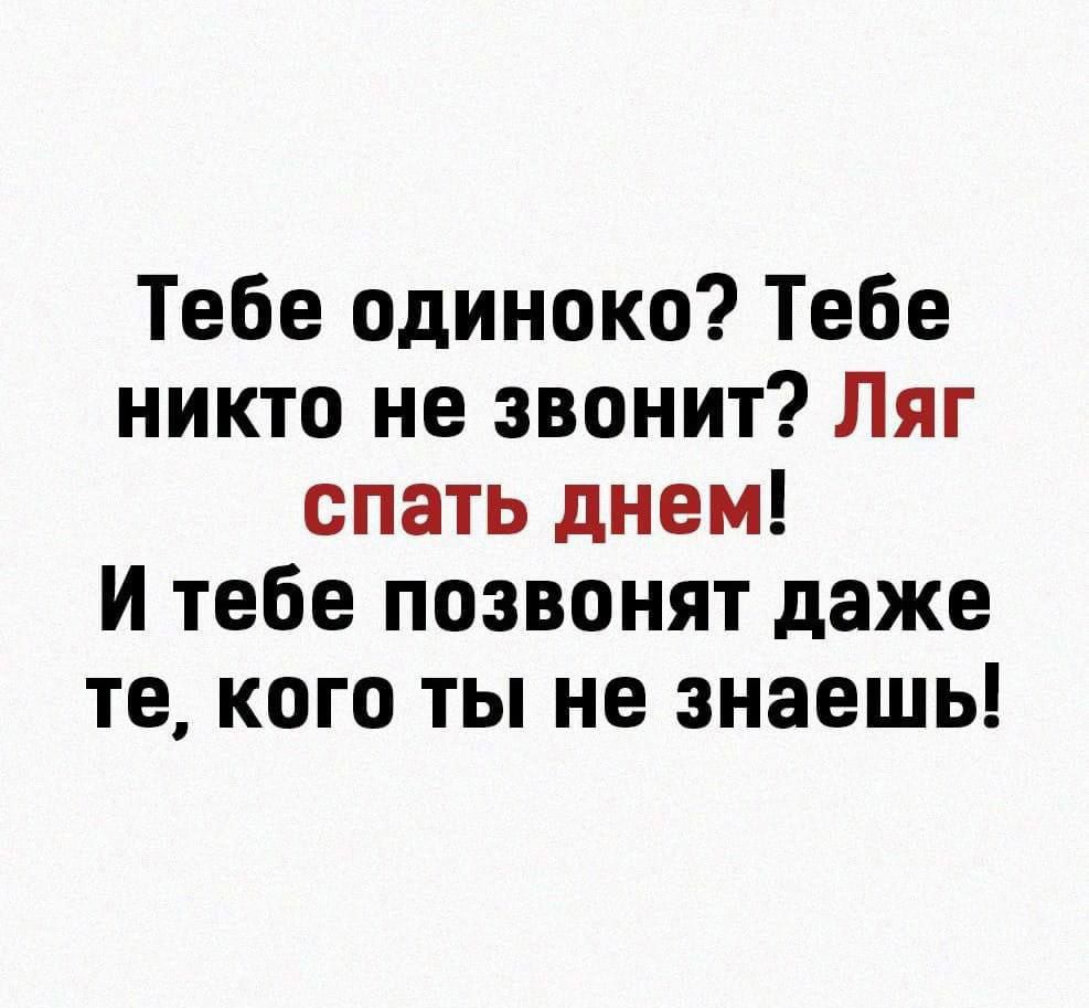 Тебе одиноко Тебе никто не звонит Ляг спать днем И тебе позвонят даже те кого ты не знаешь