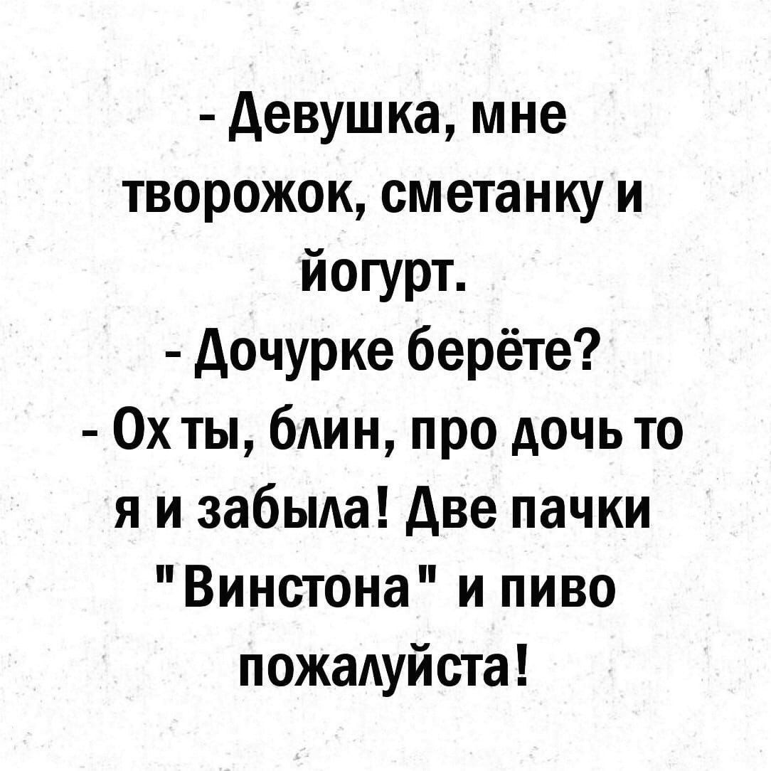 Девушка мне творожок сметанку и Йогурт Дочурке берёте Ох ты блин про дочь то я и забыла Две пачки Винстона и пиво пожалуйста