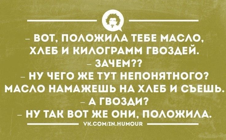 ВОТ ПОЛОЖИЛА ТЕБЕ МАСЛО ХЛЕБ И КИЛОГРАММ ГВОЗДЕЙ ЗАЧЕМ НУ ЧЕГО ЖЕ ТУТ НЕПОНЯТНОГО МАСЛО НАМАЖЕШЬ НА ХЛЕБ И СЪЕШЬ АГВОЗДИ НУ ТАК ВОТ ЖЕ ОНИ ПОЛОЖИЛА уксомлмнимоия