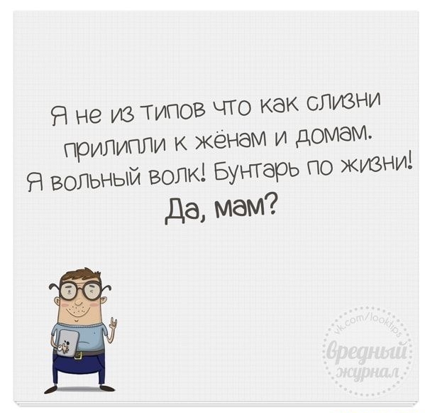 Я не из типов что КаК СЛИЗНИ прилипли к женам и домем Я вольный ВОлк Бунтарь 0о жизни Да мам