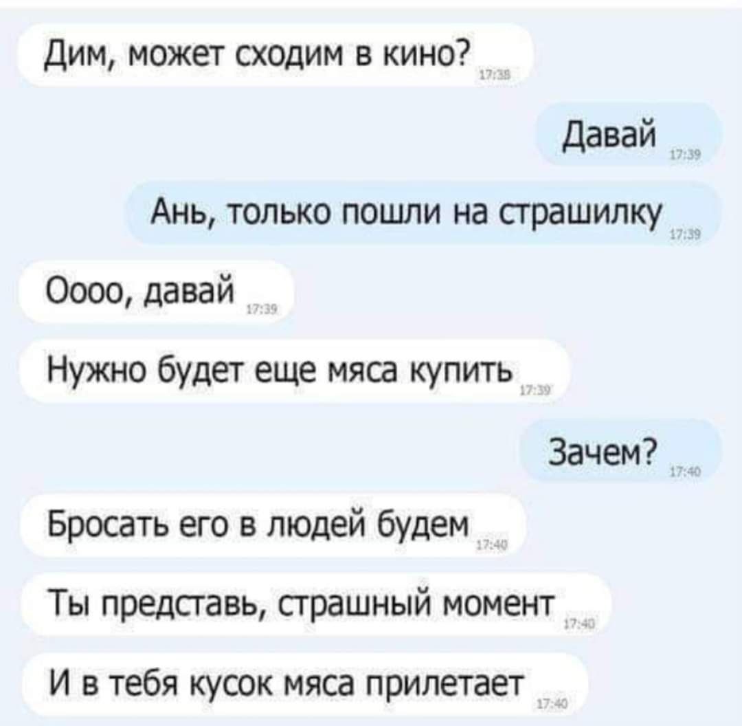 Дим может сходим в кино Давай Ань только пошли на страшилку Оооо давай Нужно будет еще мяса купить Зачем Бросать его в людей будем Ты представь страшный момент И в тебя кусок мяса прилетает