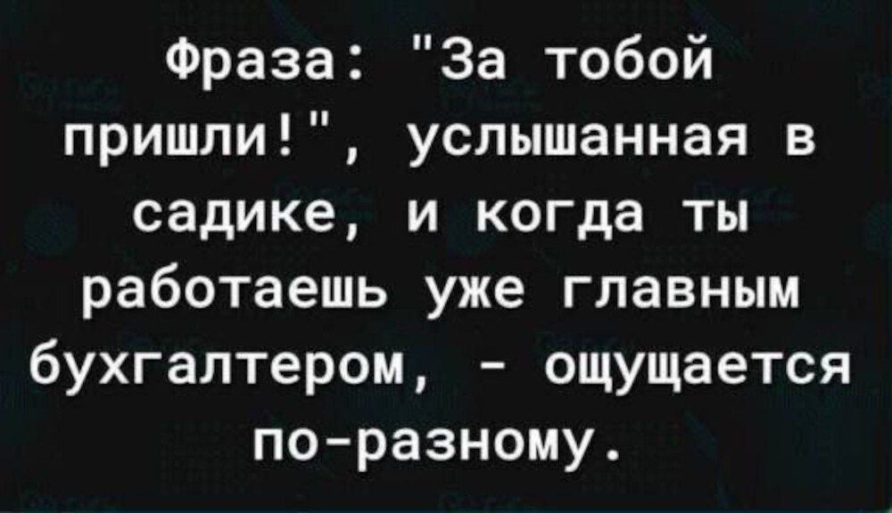 Фраза За тобой пришли услышанная в садике и когда ты работаешь уже главным бухгалтером ощущается по разному