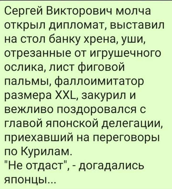 Сергей Викторович молча открыл дипломат выставил на стол банку хрена уши отрезанные от игрушечного ослика лист фиговой пальмы фаллоимитатор размера ХХ закурил и вежливо поздоровался с главой японской делегации приехавший на переговоры по Курилам Не отдаст догадались ЯПонЦЫ