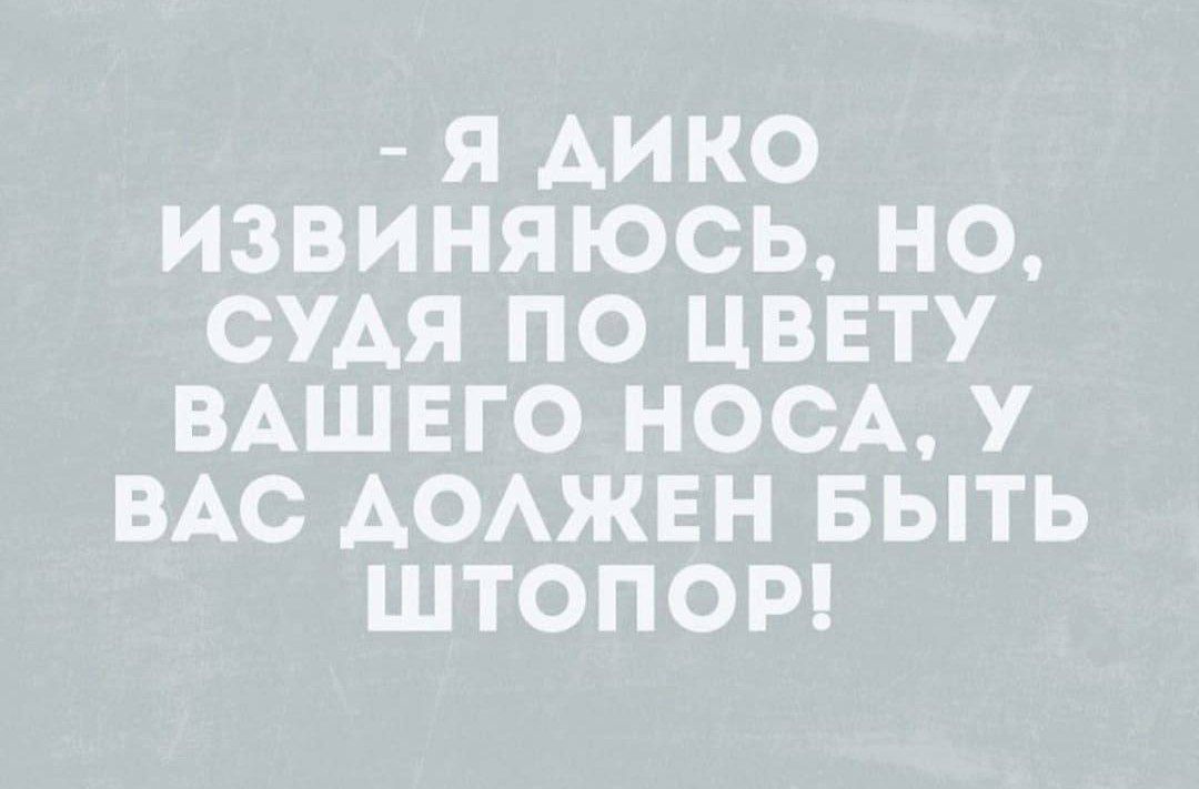 Я ДИКО ИЗВИНЯЮСЬ НО СУДЯ ПО ЦВЕТУ ВАШЕГО НОСА У ВАС АОЛЖЕН БЫТЬ ШТОПОР