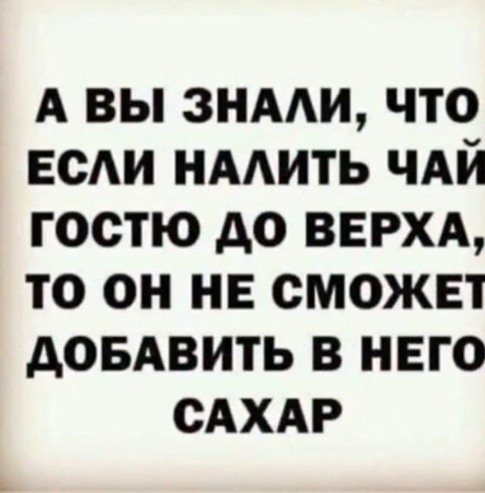 А ВЫ ЗНАЛИ ЧТО ЕСЛИ НАЛИТЬ ЧАЙ ГОСТЮ ДО ВЕРХА ТО ОН НЕ СМОЖЕТ ДОБАВИТЬ В НЕГО САХАР